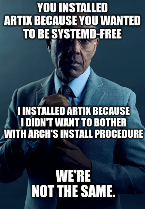 Gus Fring meme: You installed Artix because you wanted to be SystemD-free. I installed Artix because I didn't want to bother with Arch's install procedure. We're not the same.